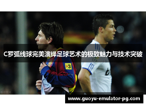 C罗弧线球完美演绎足球艺术的极致魅力与技术突破