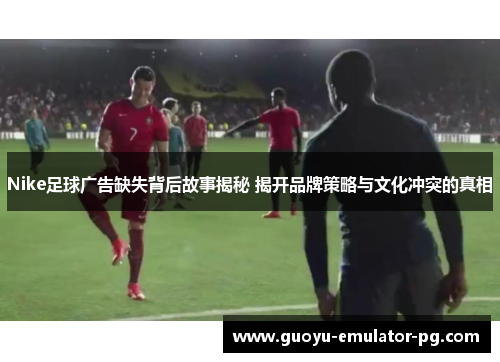 Nike足球广告缺失背后故事揭秘 揭开品牌策略与文化冲突的真相 Nike足球广告缺失背后故事揭秘 揭开品牌策略与文化冲突的真相