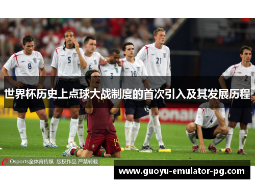 世界杯历史上点球大战制度的首次引入及其发展历程 世界杯历史上点球大战制度的首次引入及其发展历程