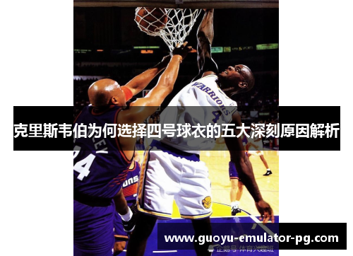 克里斯韦伯为何选择四号球衣的五大深刻原因解析 克里斯韦伯为何选择四号球衣的五大深刻原因解析