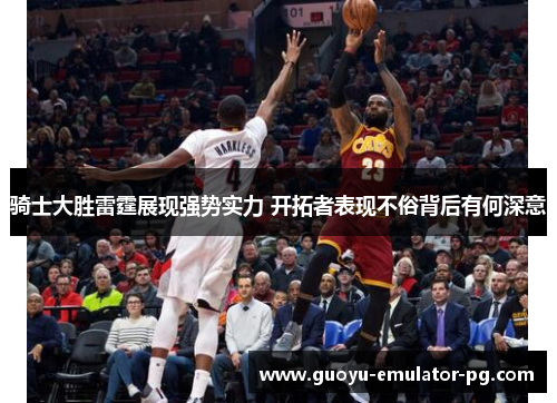 骑士大胜雷霆展现强势实力 开拓者表现不俗背后有何深意