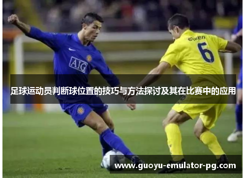 足球运动员判断球位置的技巧与方法探讨及其在比赛中的应用