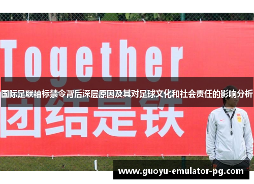 国际足联袖标禁令背后深层原因及其对足球文化和社会责任的影响分析 国际足联袖标禁令背后深层原因及其对足球文化和社会责任的影响分析