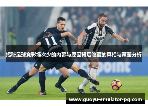 揭秘足球竞彩场次少的内幕与原因背后隐藏的真相与策略分析 揭秘足球竞彩场次少的内幕与原因背后隐藏的真相与策略分析