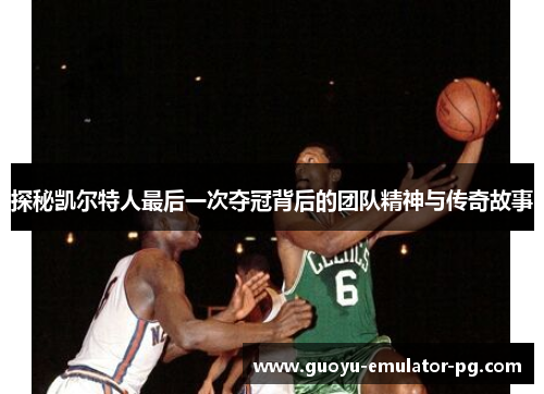 探秘凯尔特人最后一次夺冠背后的团队精神与传奇故事 探秘凯尔特人最后一次夺冠背后的团队精神与传奇故事