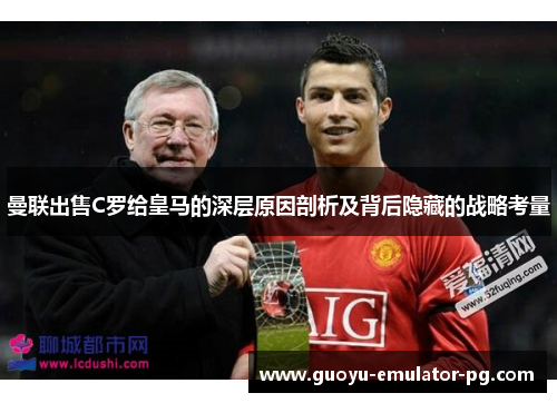 曼联出售C罗给皇马的深层原因剖析及背后隐藏的战略考量