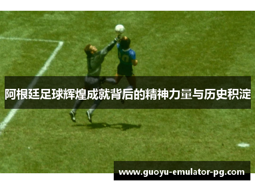阿根廷足球辉煌成就背后的精神力量与历史积淀