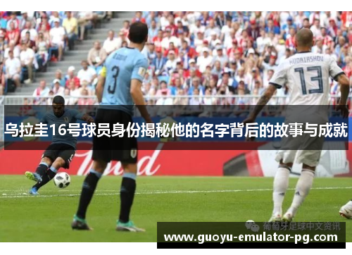 乌拉圭16号球员身份揭秘他的名字背后的故事与成就 乌拉圭16号球员身份揭秘他的名字背后的故事与成就