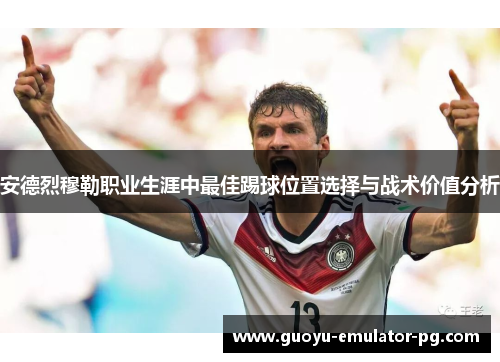 安德烈穆勒职业生涯中最佳踢球位置选择与战术价值分析