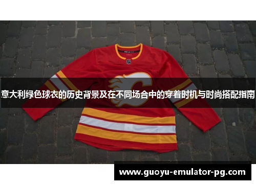 意大利绿色球衣的历史背景及在不同场合中的穿着时机与时尚搭配指南 意大利绿色球衣的历史背景及在不同场合中的穿着时机与时尚搭配指南