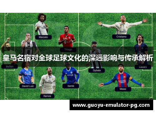 皇马名宿对全球足球文化的深远影响与传承解析 皇马名宿对全球足球文化的深远影响与传承解析