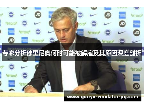 专家分析穆里尼奥何时可能被解雇及其原因深度剖析 专家分析穆里尼奥何时可能被解雇及其原因深度剖析