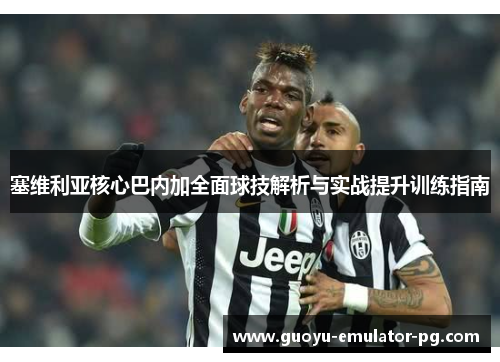 塞维利亚核心巴内加全面球技解析与实战提升训练指南