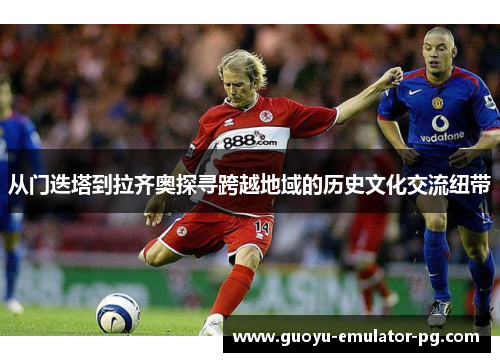 从门迭塔到拉齐奥探寻跨越地域的历史文化交流纽带