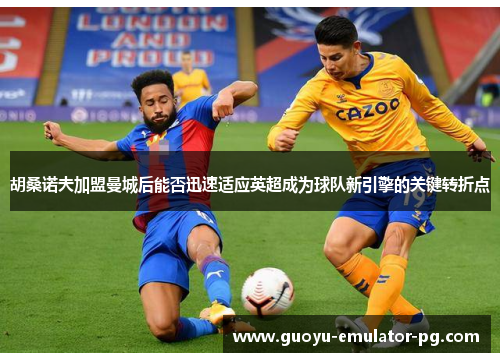 胡桑诺夫加盟曼城后能否迅速适应英超成为球队新引擎的关键转折点 胡桑诺夫加盟曼城后能否迅速适应英超成为球队新引擎的关键转折点