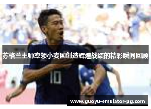 苏格兰主帅率领小麦国创造辉煌战绩的精彩瞬间回顾