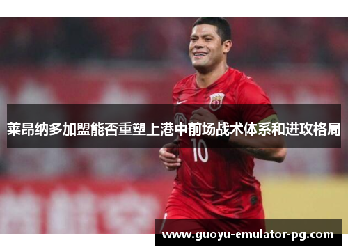 莱昂纳多加盟能否重塑上港中前场战术体系和进攻格局 莱昂纳多加盟能否重塑上港中前场战术体系和进攻格局
