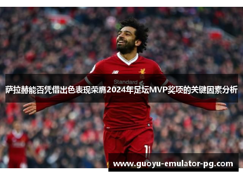 萨拉赫能否凭借出色表现荣膺2024年足坛MVP奖项的关键因素分析