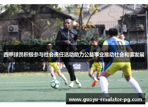 西甲球员积极参与社会责任活动助力公益事业推动社会和谐发展 西甲球员积极参与社会责任活动助力公益事业推动社会和谐发展
