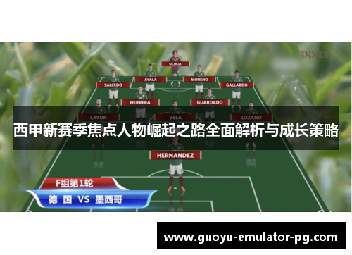 西甲新赛季焦点人物崛起之路全面解析与成长策略 西甲新赛季焦点人物崛起之路全面解析与成长策略