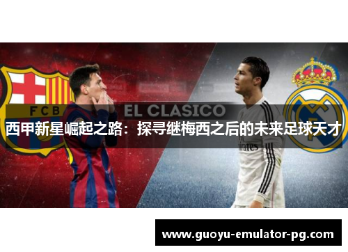 西甲新星崛起之路:探寻继梅西之后的未来足球天才 西甲新星崛起之路:探寻继梅西之后的未来足球天才