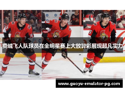 费城飞人队球员在全明星赛上大放异彩展现超凡实力