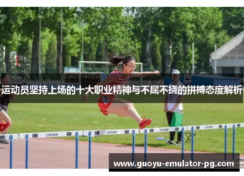 运动员坚持上场的十大职业精神与不屈不挠的拼搏态度解析 运动员坚持上场的十大职业精神与不屈不挠的拼搏态度解析