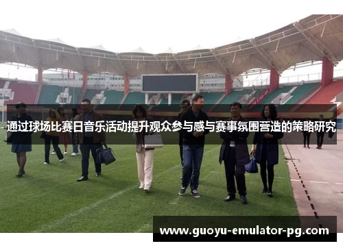 通过球场比赛日音乐活动提升观众参与感与赛事氛围营造的策略研究 通过球场比赛日音乐活动提升观众参与感与赛事氛围营造的策略研究