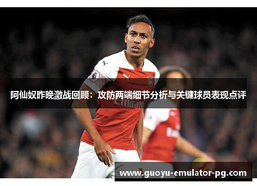 阿仙奴昨晚激战回顾:攻防两端细节分析与关键球员表现点评 阿仙奴昨晚激战回顾:攻防两端细节分析与关键球员表现点评