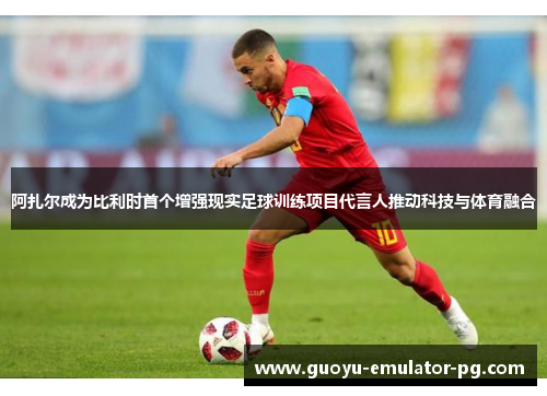 阿扎尔成为比利时首个增强现实足球训练项目代言人推动科技与体育融合