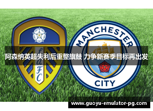 阿森纳英超失利后重整旗鼓 力争新赛季目标再出发 阿森纳英超失利后重整旗鼓 力争新赛季目标再出发