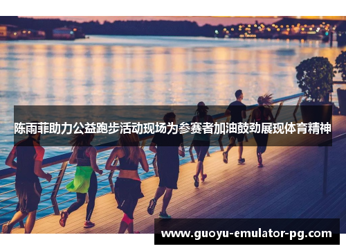 陈雨菲助力公益跑步活动现场为参赛者加油鼓劲展现体育精神