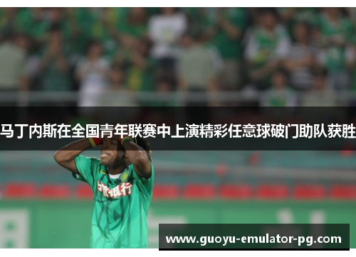 马丁内斯在全国青年联赛中上演精彩任意球破门助队获胜 马丁内斯在全国青年联赛中上演精彩任意球破门助队获胜