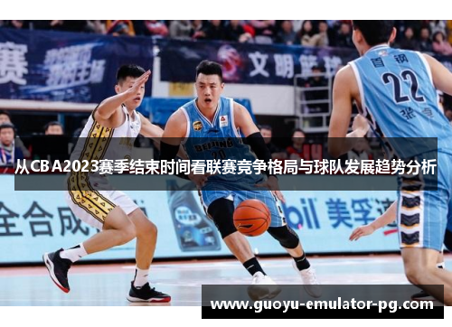 从CBA2023赛季结束时间看联赛竞争格局与球队发展趋势分析