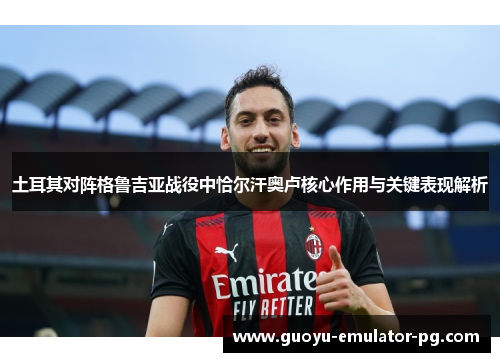 土耳其对阵格鲁吉亚战役中恰尔汗奥卢核心作用与关键表现解析