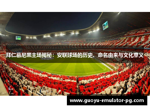 拜仁慕尼黑主场揭秘:安联球场的历史、命名由来与文化意义 拜仁慕尼黑主场揭秘:安联球场的历史、命名由来与文化意义