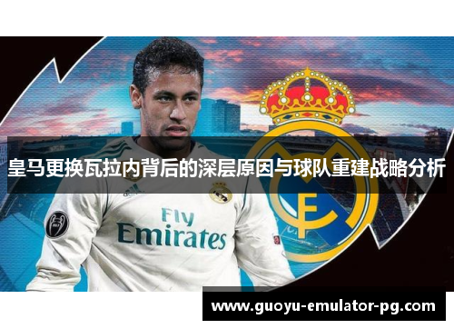 皇马更换瓦拉内背后的深层原因与球队重建战略分析 皇马更换瓦拉内背后的深层原因与球队重建战略分析