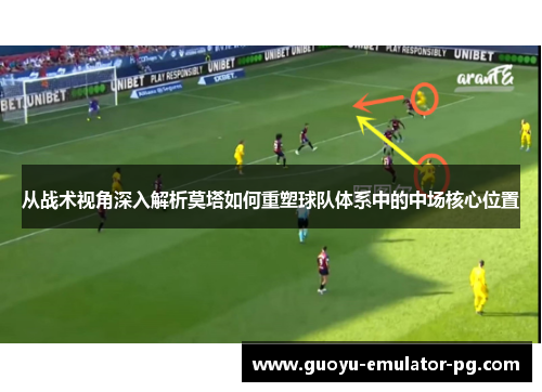 从战术视角深入解析莫塔如何重塑球队体系中的中场核心位置