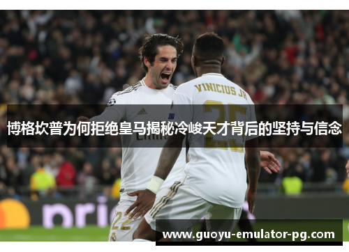 博格坎普为何拒绝皇马揭秘冷峻天才背后的坚持与信念 博格坎普为何拒绝皇马揭秘冷峻天才背后的坚持与信念