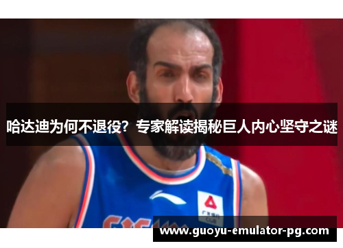 哈达迪为何不退役？专家解读揭秘巨人内心坚守之谜