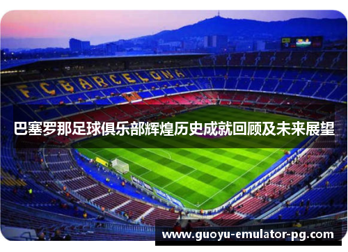 巴塞罗那足球俱乐部辉煌历史成就回顾及未来展望