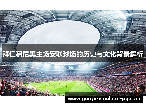 拜仁慕尼黑主场安联球场的历史与文化背景解析