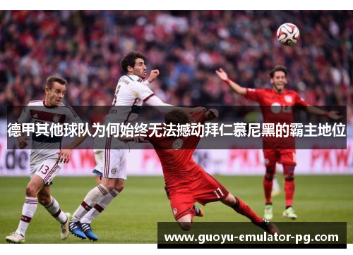 德甲其他球队为何始终无法撼动拜仁慕尼黑的霸主地位 德甲其他球队为何始终无法撼动拜仁慕尼黑的霸主地位