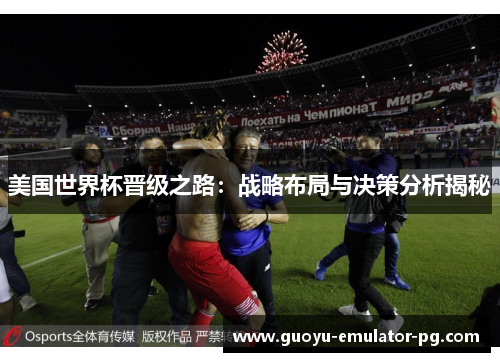 美国世界杯晋级之路:战略布局与决策分析揭秘 美国世界杯晋级之路:战略布局与决策分析揭秘