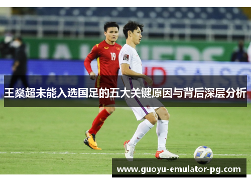 王燊超未能入选国足的五大关键原因与背后深层分析