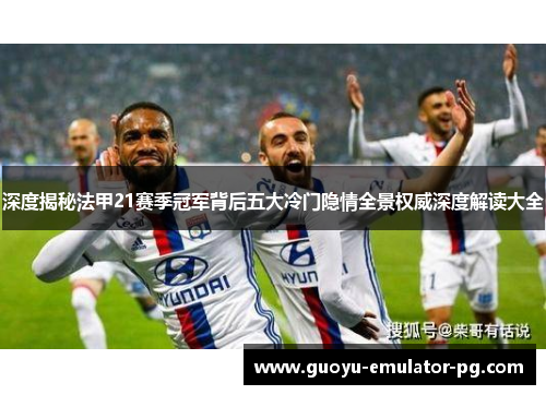 深度揭秘法甲21赛季冠军背后五大冷门隐情全景权威深度解读大全 深度揭秘法甲21赛季冠军背后五大冷门隐情全景权威深度解读大全