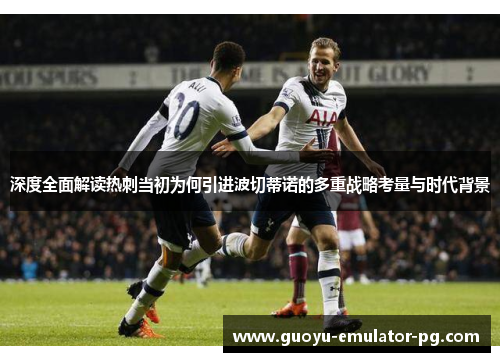 深度全面解读热刺当初为何引进波切蒂诺的多重战略考量与时代背景 深度全面解读热刺当初为何引进波切蒂诺的多重战略考量与时代背景