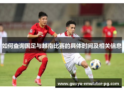 如何查询国足与越南比赛的具体时间及相关信息