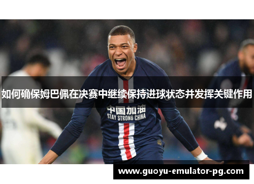 如何确保姆巴佩在决赛中继续保持进球状态并发挥关键作用 如何确保姆巴佩在决赛中继续保持进球状态并发挥关键作用
