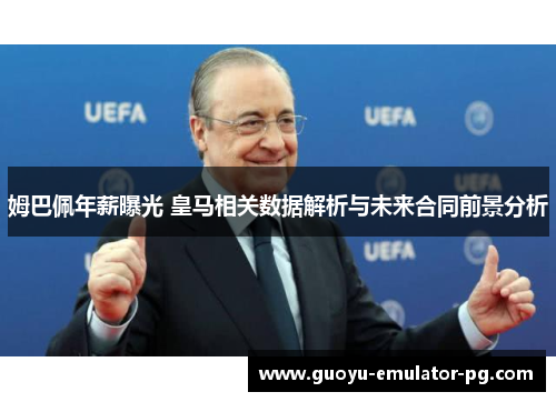 姆巴佩年薪曝光 皇马相关数据解析与未来合同前景分析